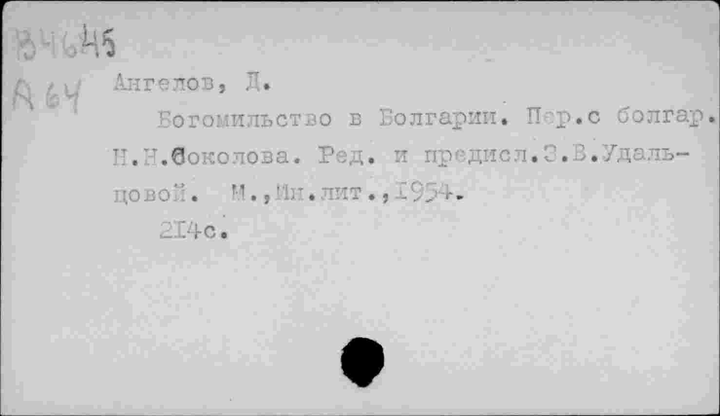 ﻿Ангелов, Л.
Богомильство в Болгарии. Пер.с болгар.
II.Н.Соколова. Род. и предисл.З.В.Удальцовой. М.,Мн.лит.,1954-214с.